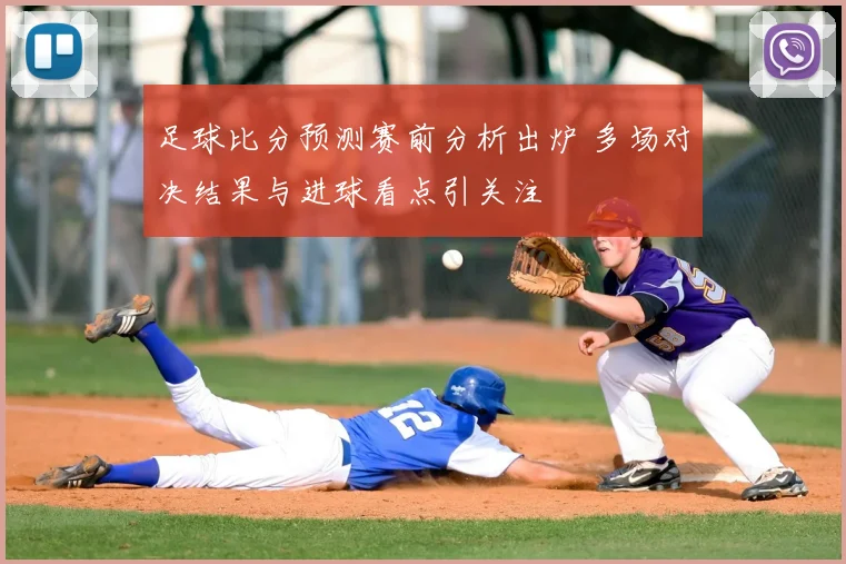 足球比分预测赛前分析出炉 多场对决结果与进球看点引关注