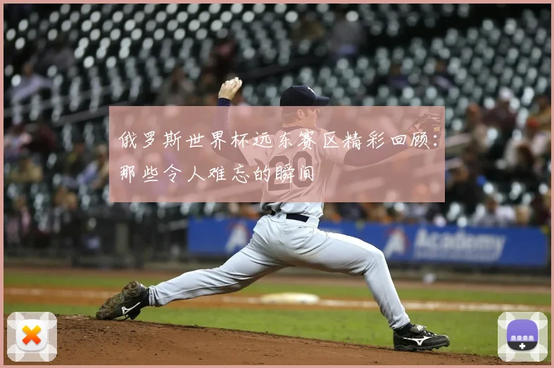 俄罗斯世界杯远东赛区精彩回顾：那些令人难忘的瞬间