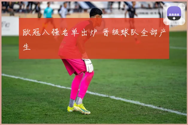 欧冠八强名单出炉 晋级球队全部产生