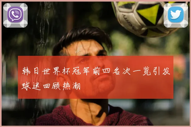 韩日世界杯冠军前四名次一览引发球迷回顾热潮