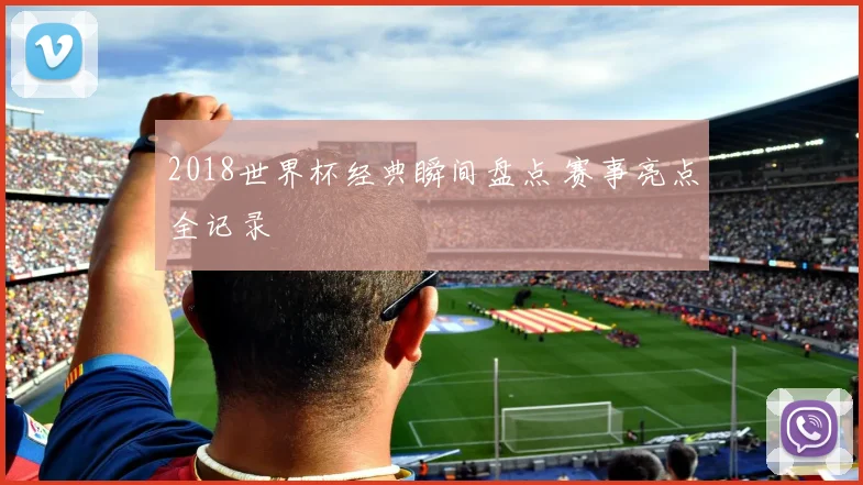2018世界杯经典瞬间盘点 赛事亮点全记录