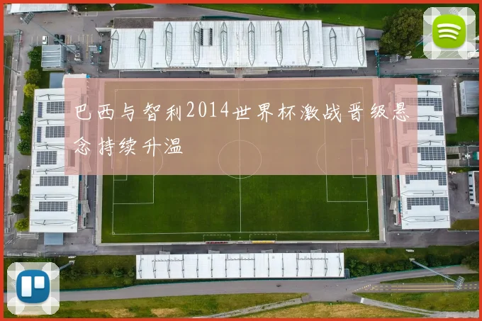 巴西与智利2014世界杯激战晋级悬念持续升温