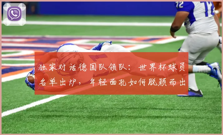 独家对话德国队领队：世界杯球员名单出炉，年轻面孔如何脱颖而出？