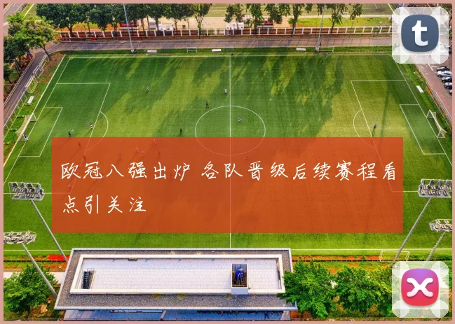 欧冠八强出炉 各队晋级后续赛程看点引关注