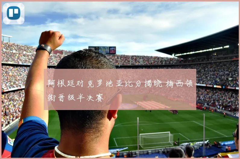 阿根廷对克罗地亚比分揭晓 梅西领衔晋级半决赛