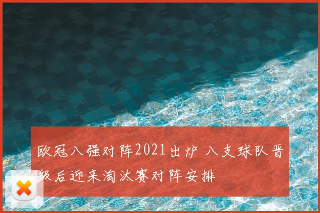 欧冠八强对阵2021出炉 八支球队晋级后迎来淘汰赛对阵安排