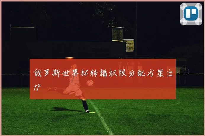 俄罗斯世界杯转播权限分配方案出炉