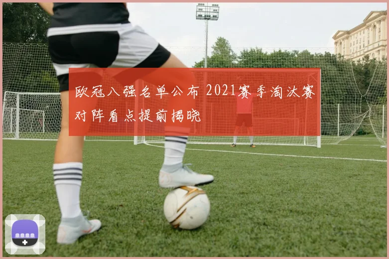 欧冠八强名单公布 2021赛季淘汰赛对阵看点提前揭晓