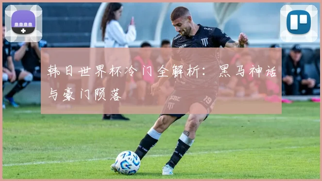 韩日世界杯冷门全解析:黑马神话与豪门陨落