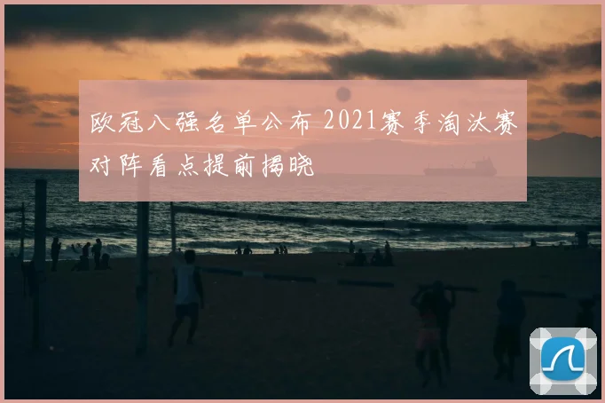 欧冠八强名单公布 2021赛季淘汰赛对阵看点提前揭晓