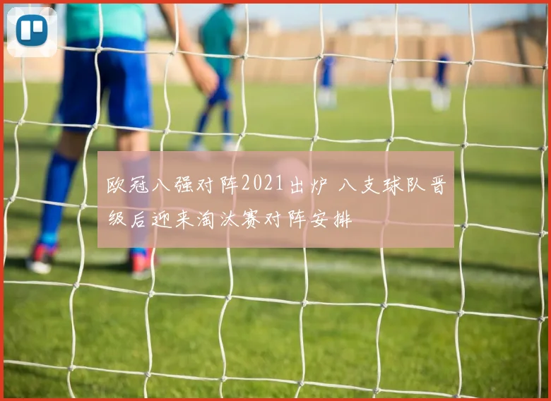 欧冠八强对阵2021出炉 八支球队晋级后迎来淘汰赛对阵安排