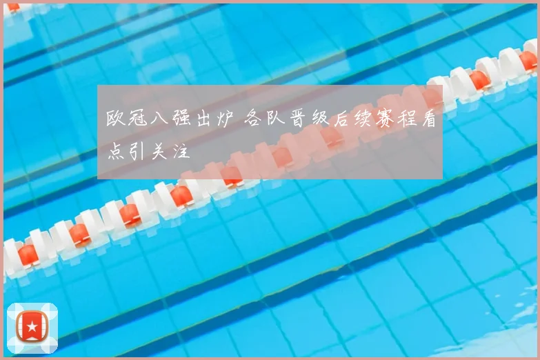 欧冠八强出炉 各队晋级后续赛程看点引关注