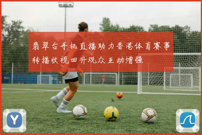 翡翠台手机直播助力香港体育赛事转播收视回升观众互动增强