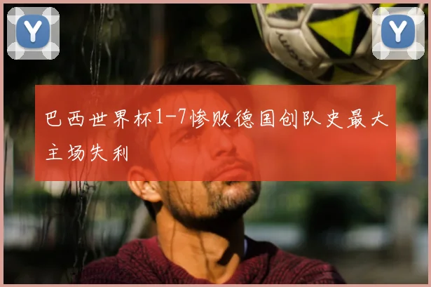 巴西世界杯1-7惨败德国创队史最大主场失利
