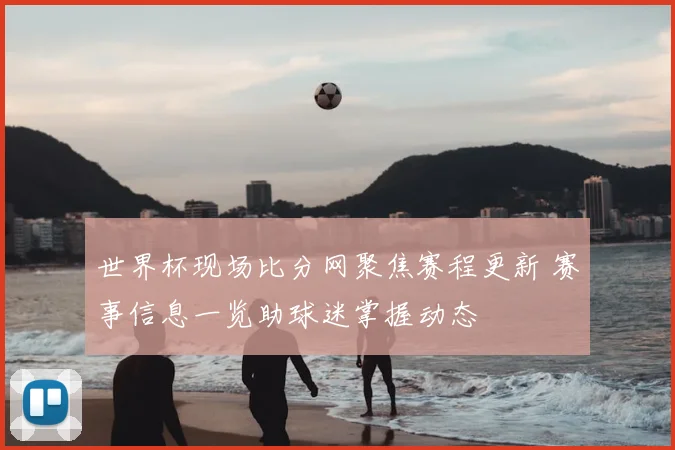 世界杯现场比分网聚焦赛程更新 赛事信息一览助球迷掌握动态