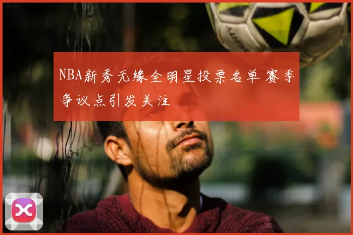 NBA新秀无缘全明星投票名单 赛季争议点引发关注