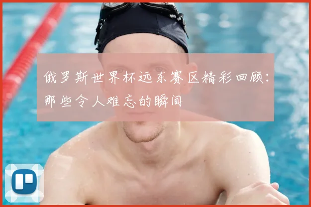 俄罗斯世界杯远东赛区精彩回顾:那些令人难忘的瞬间