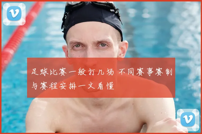 足球比赛一般打几场 不同赛事赛制与赛程安排一文看懂
