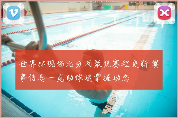 世界杯现场比分网聚焦赛程更新 赛事信息一览助球迷掌握动态