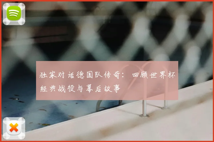 独家对话德国队传奇：回顾世界杯经典战役与幕后故事