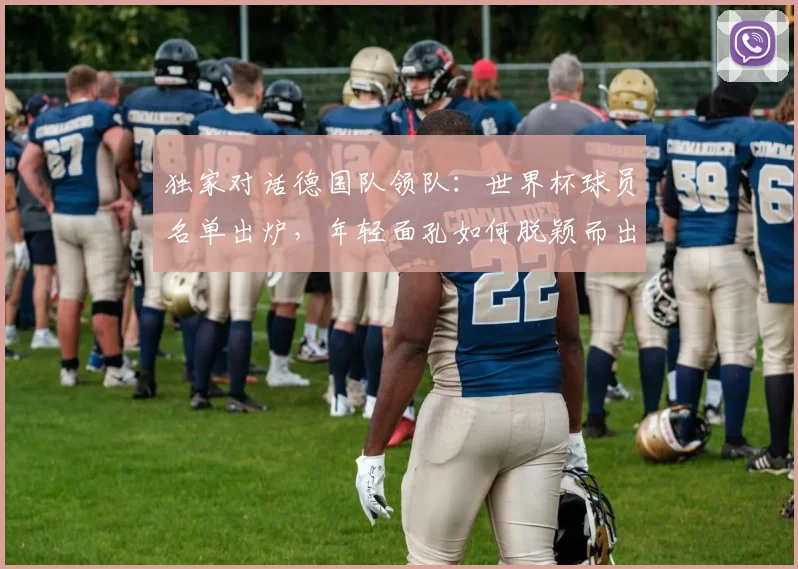 独家对话德国队领队:世界杯球员名单出炉,年轻面孔如何脱颖而出?