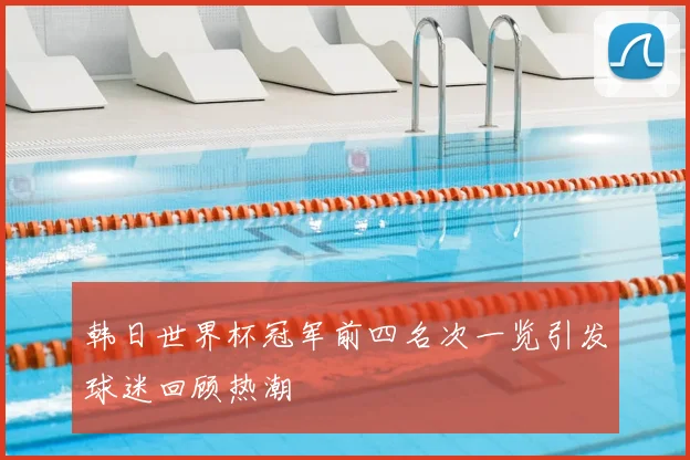 韩日世界杯冠军前四名次一览引发球迷回顾热潮