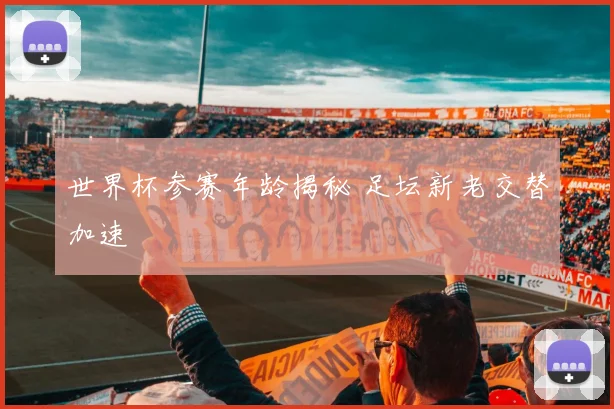 世界杯参赛年龄揭秘 足坛新老交替加速