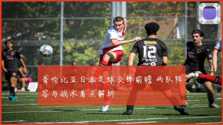 哥伦比亚日本足球交锋前瞻 两队阵容与战术看点解析