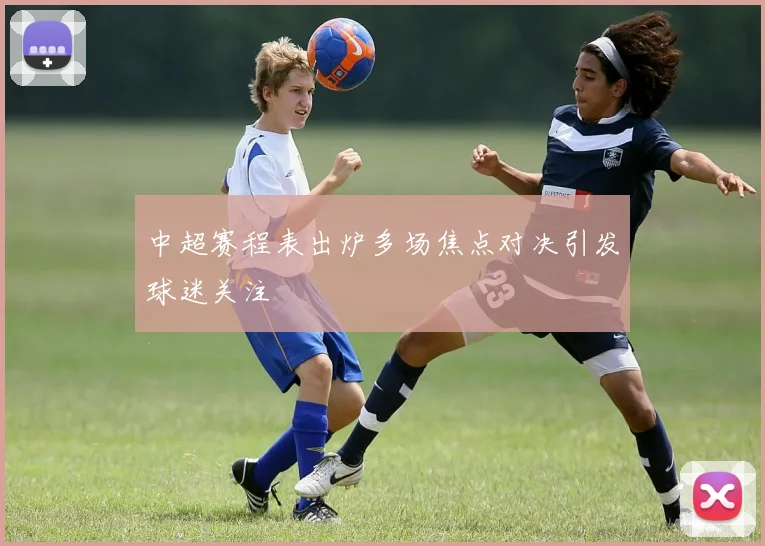 中超赛程表出炉多场焦点对决引发球迷关注