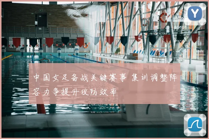 中国女足备战关键赛事 集训调整阵容力争提升攻防效率