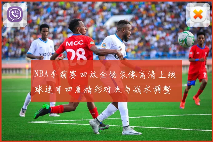 NBA季前赛回放全场录像高清上线 球迷可回看精彩对决与战术调整