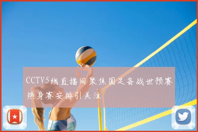 CCTV5线直播间聚焦国足备战世预赛热身赛安排引关注