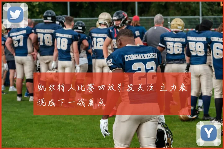 凯尔特人比赛回放引发关注 主力表现成下一战看点