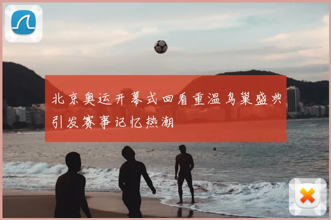 北京奥运开幕式回看重温鸟巢盛典引发赛事记忆热潮