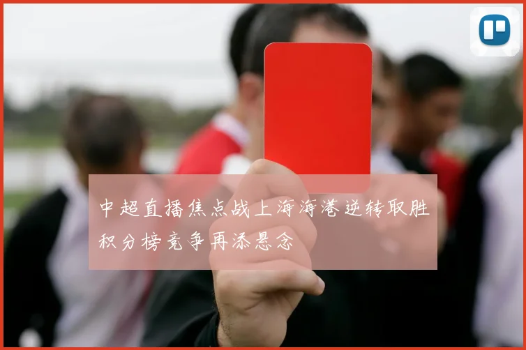 中超直播焦点战上海海港逆转取胜积分榜竞争再添悬念