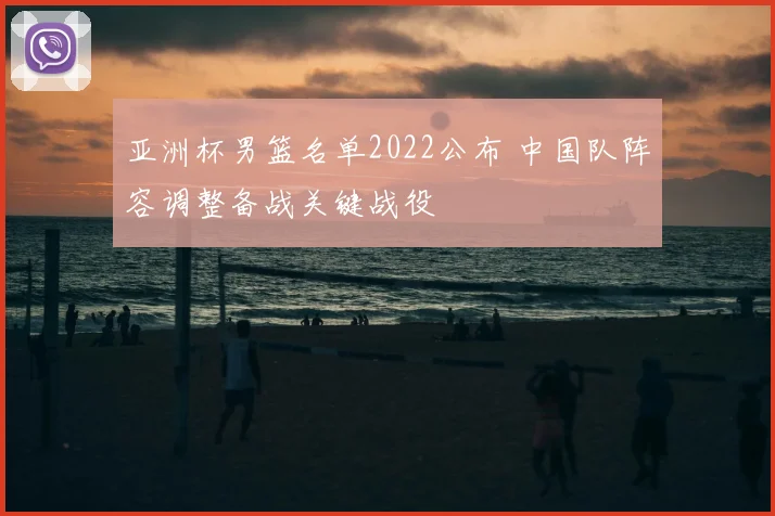 亚洲杯男篮名单2022公布 中国队阵容调整备战关键战役