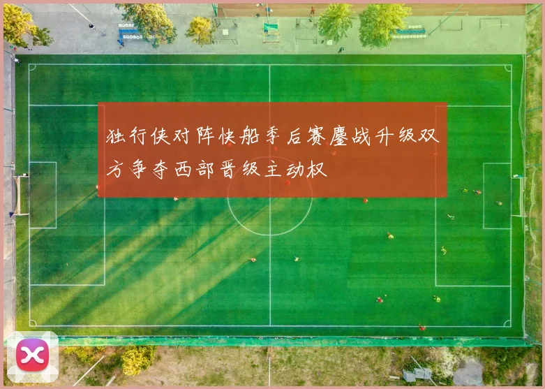 独行侠对阵快船季后赛鏖战升级双方争夺西部晋级主动权