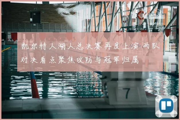 凯尔特人湖人总决赛再度上演 两队对决看点聚焦攻防与冠军归属