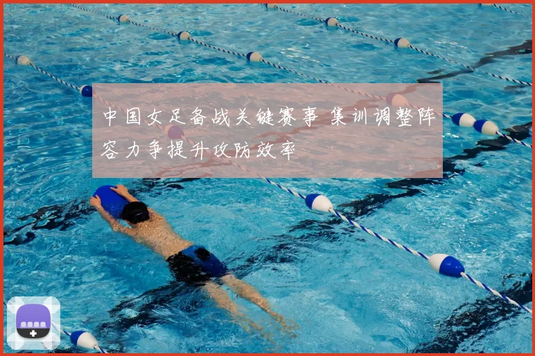 中国女足备战关键赛事 集训调整阵容力争提升攻防效率