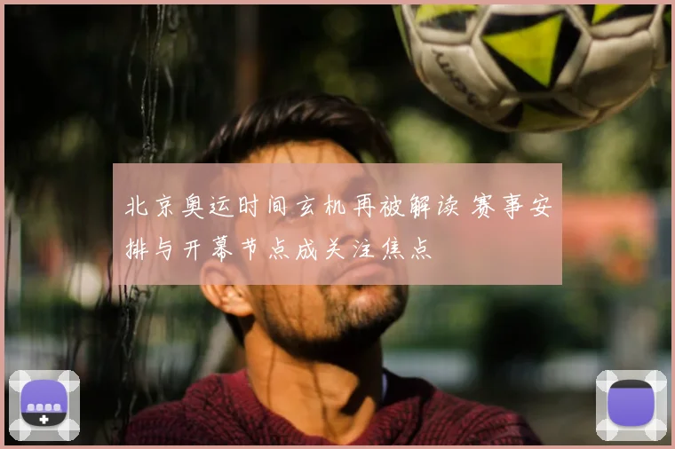 北京奥运时间玄机再被解读 赛事安排与开幕节点成关注焦点