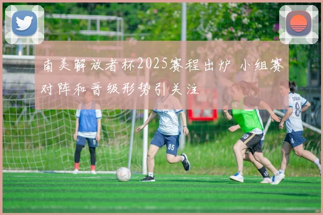 南美解放者杯2025赛程出炉 小组赛对阵和晋级形势引关注