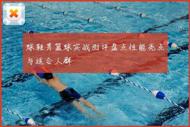 球鞋男篮球实战测评盘点性能亮点与适合人群