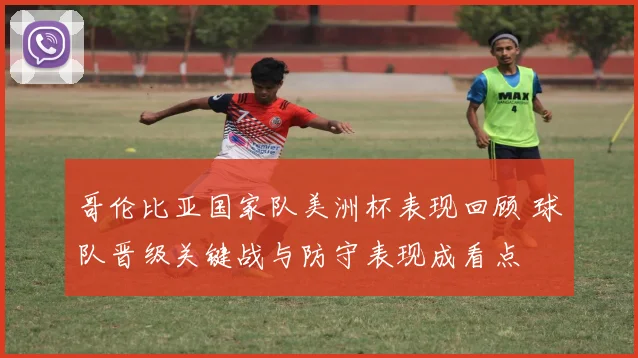 哥伦比亚国家队美洲杯表现回顾 球队晋级关键战与防守表现成看点