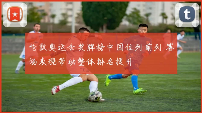 伦敦奥运会奖牌榜中国位列前列 赛场表现带动整体排名提升