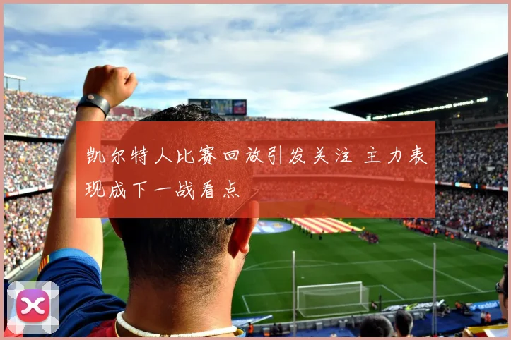 凯尔特人比赛回放引发关注 主力表现成下一战看点