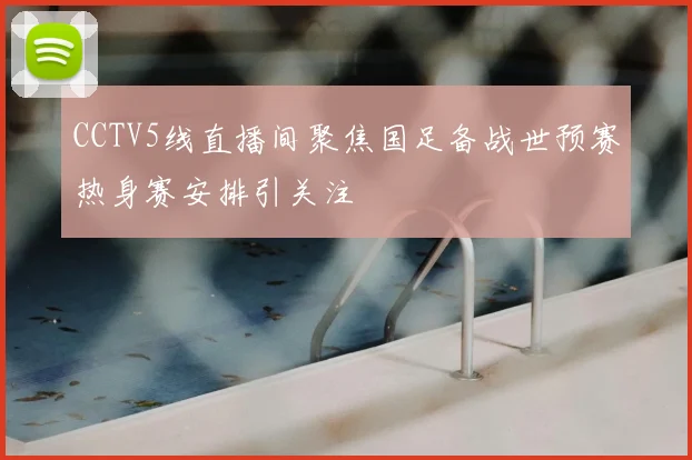 CCTV5线直播间聚焦国足备战世预赛热身赛安排引关注