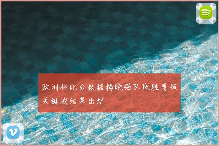 欧洲杯比分数据揭晓强队取胜晋级关键战结果出炉