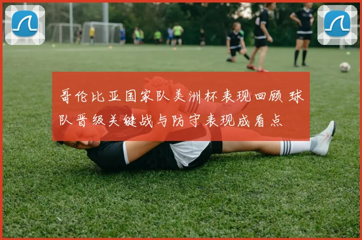 哥伦比亚国家队美洲杯表现回顾 球队晋级关键战与防守表现成看点