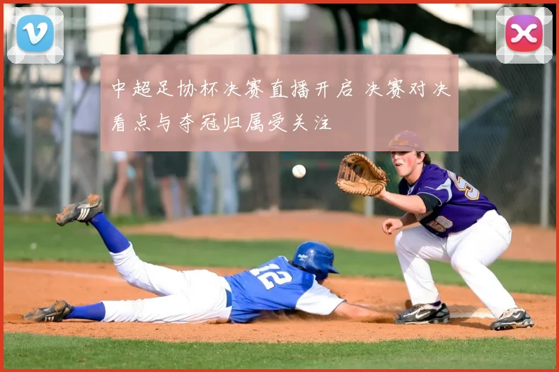 中超足协杯决赛直播开启 决赛对决看点与夺冠归属受关注