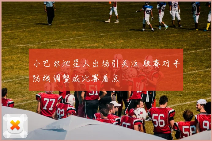 小巴尔坦星人出场引关注 联赛对手防线调整成比赛看点